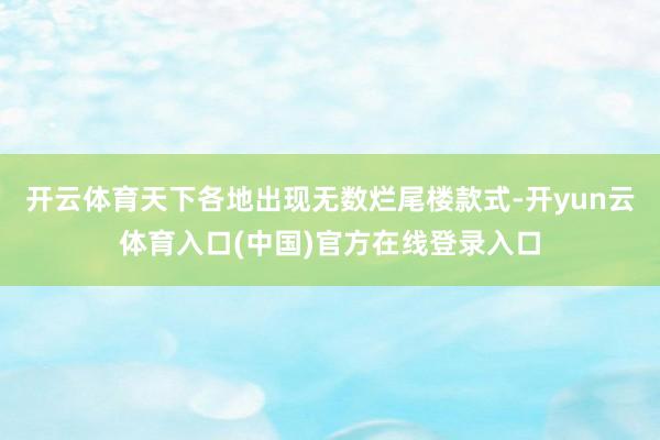 开云体育天下各地出现无数烂尾楼款式-开yun云体育入口(中国)官方在线登录入口