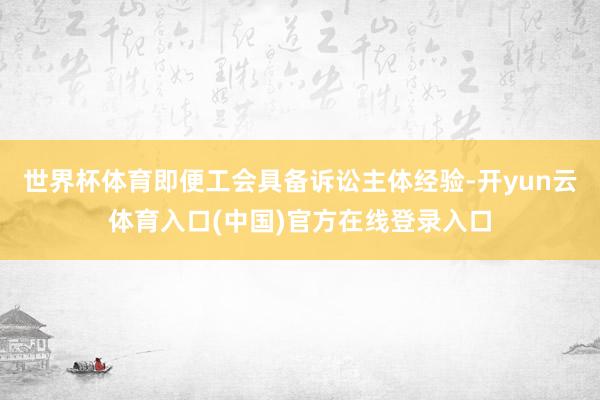世界杯体育即便工会具备诉讼主体经验-开yun云体育入口(中国)官方在线登录入口
