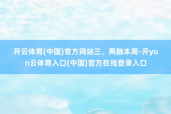 开云体育(中国)官方网站　　三、两融　　本周-开yun云体育入口(中国)官方在线登录入口