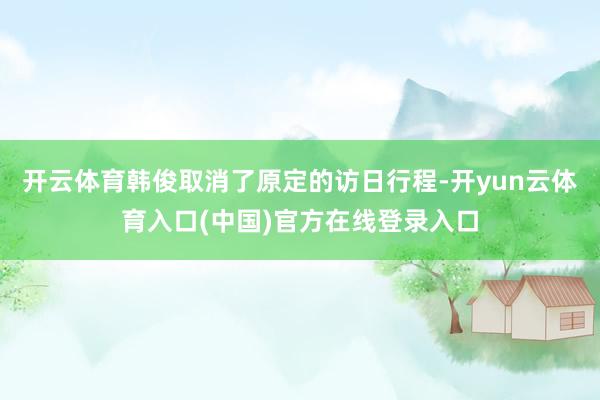 开云体育韩俊取消了原定的访日行程-开yun云体育入口(中国)官方在线登录入口