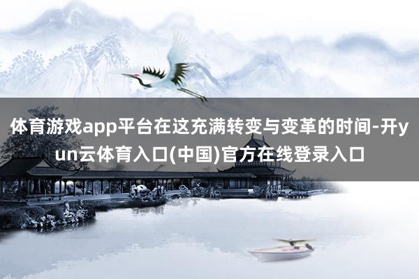 体育游戏app平台在这充满转变与变革的时间-开yun云体育入口(中国)官方在线登录入口