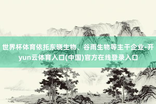 世界杯体育依托东晓生物、谷雨生物等主干企业-开yun云体育入口(中国)官方在线登录入口