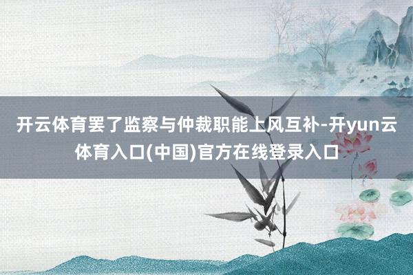 开云体育罢了监察与仲裁职能上风互补-开yun云体育入口(中国)官方在线登录入口