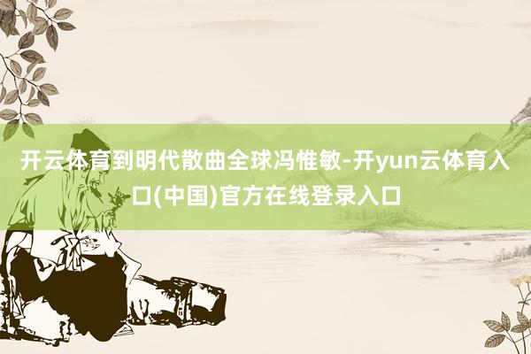 开云体育到明代散曲全球冯惟敏-开yun云体育入口(中国)官方在线登录入口