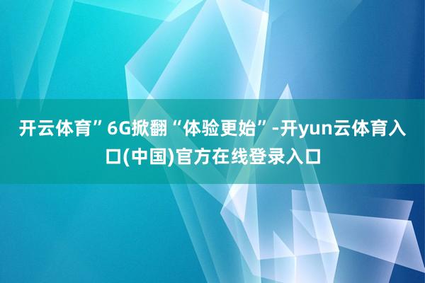 开云体育”　　6G掀翻“体验更始”-开yun云体育入口(中国)官方在线登录入口