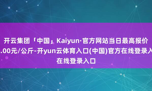 开云集团「中国」Kaiyun·官方网站当日最高报价10.00元/公斤-开yun云体育入口(中国)官方在线登录入口