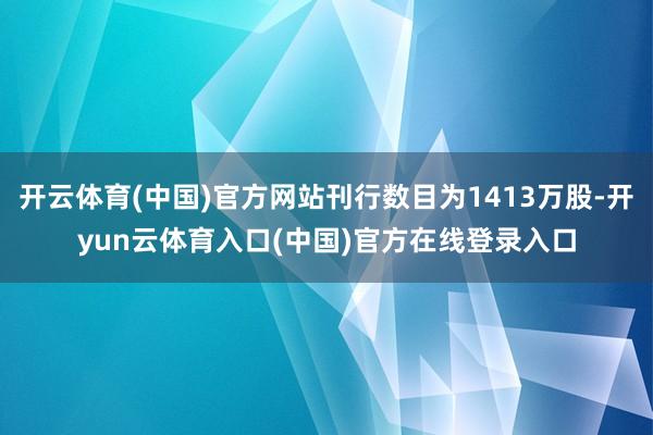 开云体育(中国)官方网站刊行数目为1413万股-开yun云体育入口(中国)官方在线登录入口