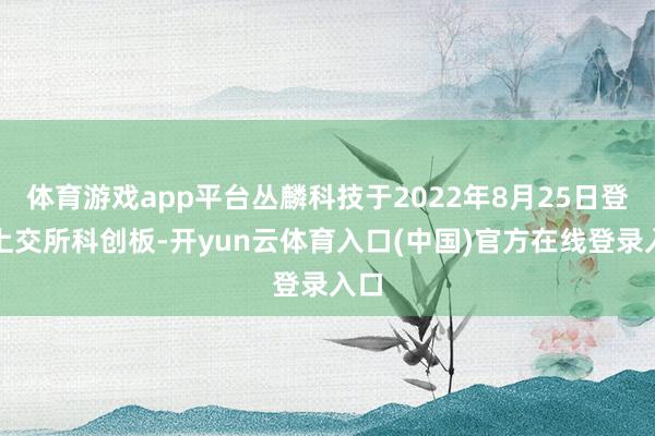 体育游戏app平台丛麟科技于2022年8月25日登陆上交所科创板-开yun云体育入口(中国)官方在线登录入口