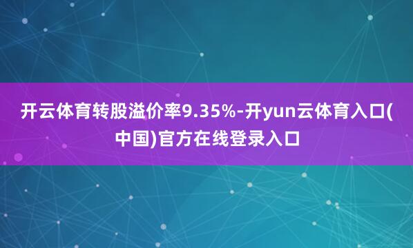 开云体育转股溢价率9.35%-开yun云体育入口(中国)官方在线登录入口
