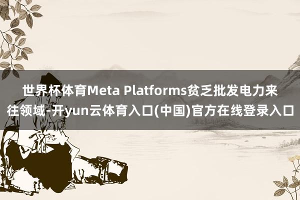 世界杯体育Meta Platforms贫乏批发电力来往领域-开yun云体育入口(中国)官方在线登录入口