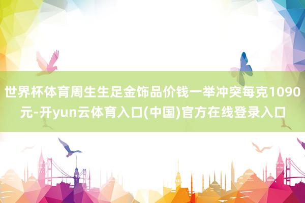 世界杯体育周生生足金饰品价钱一举冲突每克1090元-开yun云体育入口(中国)官方在线登录入口