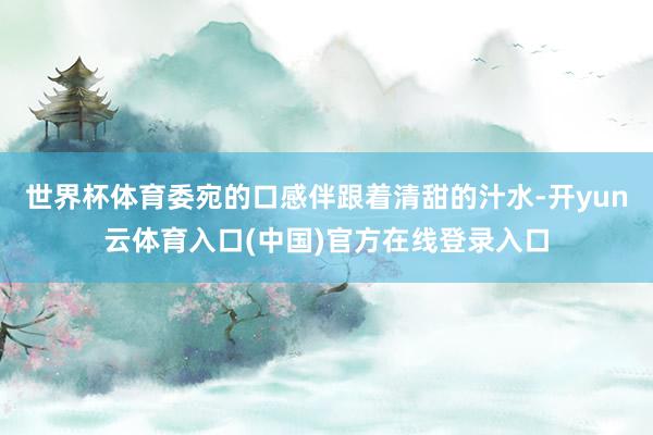 世界杯体育委宛的口感伴跟着清甜的汁水-开yun云体育入口(中国)官方在线登录入口