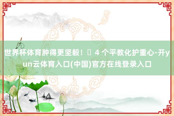 世界杯体育肿得更坚毅！✨4 个平教化护重心-开yun云体育入口(中国)官方在线登录入口