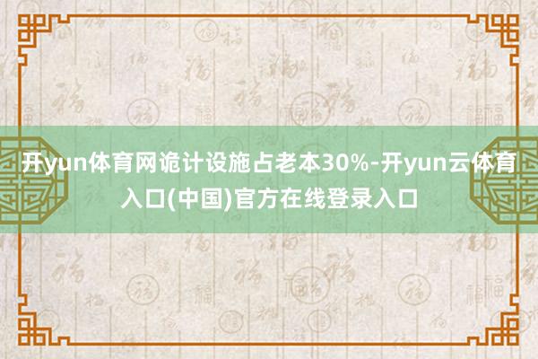 开yun体育网诡计设施占老本30%-开yun云体育入口(中国)官方在线登录入口