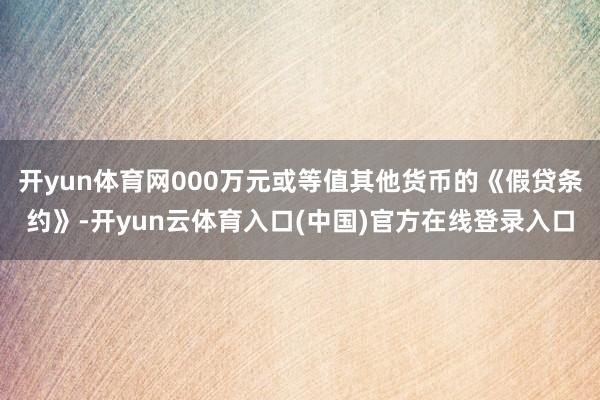 开yun体育网000万元或等值其他货币的《假贷条约》-开yun云体育入口(中国)官方在线登录入口