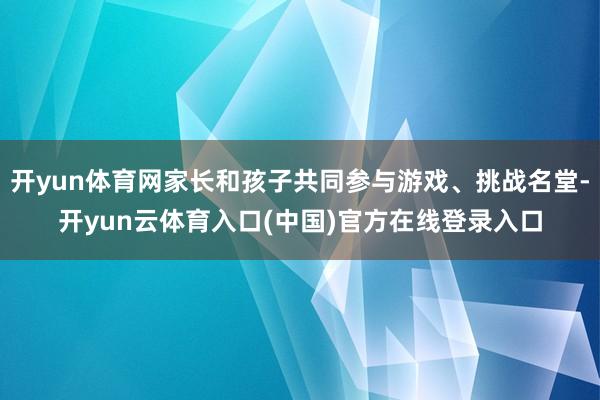 开yun体育网家长和孩子共同参与游戏、挑战名堂-开yun云体育入口(中国)官方在线登录入口