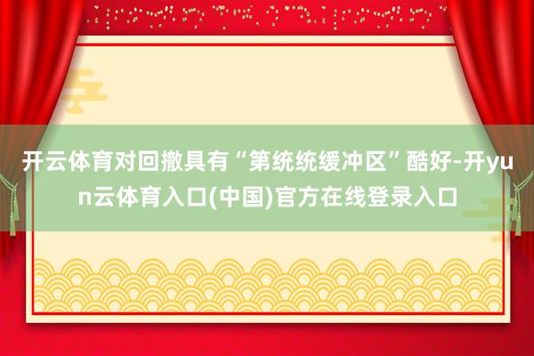 开云体育对回撤具有“第统统缓冲区”酷好-开yun云体育入口(中国)官方在线登录入口