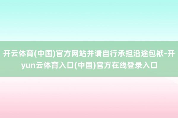 开云体育(中国)官方网站并请自行承担沿途包袱-开yun云体育入口(中国)官方在线登录入口
