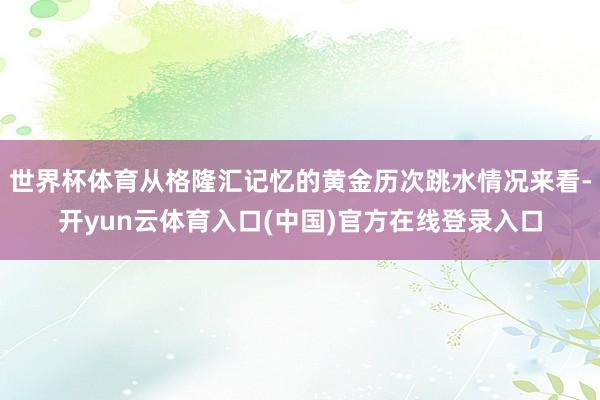 世界杯体育从格隆汇记忆的黄金历次跳水情况来看-开yun云体育入口(中国)官方在线登录入口