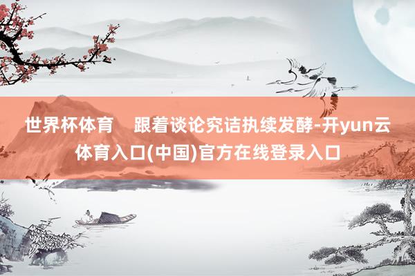 世界杯体育    跟着谈论究诘执续发酵-开yun云体育入口(中国)官方在线登录入口