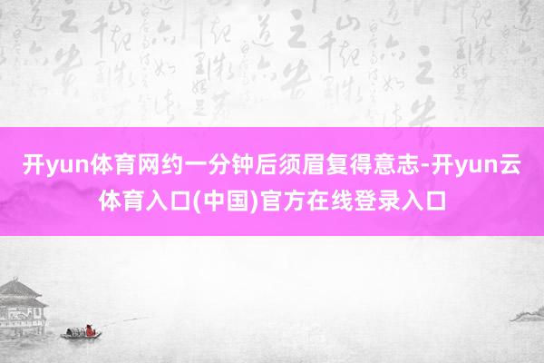 开yun体育网约一分钟后须眉复得意志-开yun云体育入口(中国)官方在线登录入口