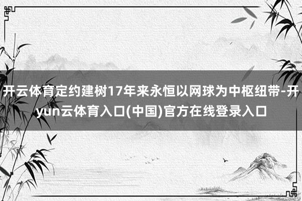开云体育定约建树17年来永恒以网球为中枢纽带-开yun云体育入口(中国)官方在线登录入口