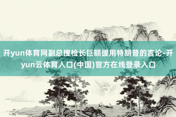 开yun体育网副总搜检长巨额援用特朗普的言论-开yun云体育入口(中国)官方在线登录入口