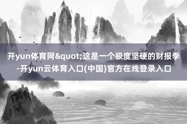 开yun体育网"这是一个极度坚硬的财报季-开yun云体育入口(中国)官方在线登录入口
