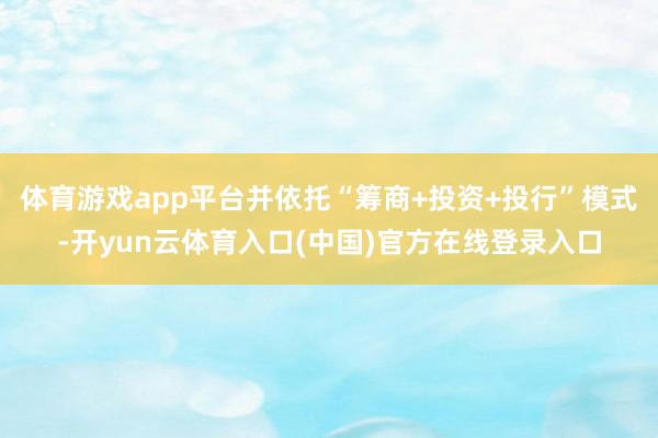 体育游戏app平台并依托“筹商+投资+投行”模式-开yun云体育入口(中国)官方在线登录入口