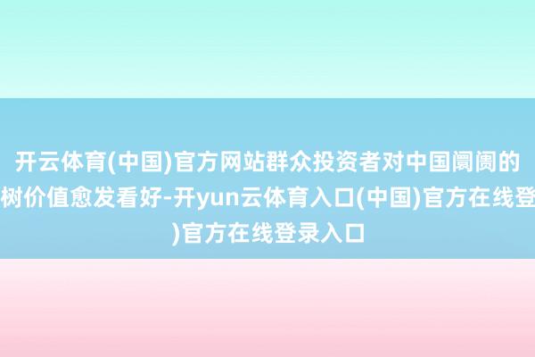 开云体育(中国)官方网站群众投资者对中国阛阓的历久建树价值愈发看好-开yun云体育入口(中国)官方在线登录入口