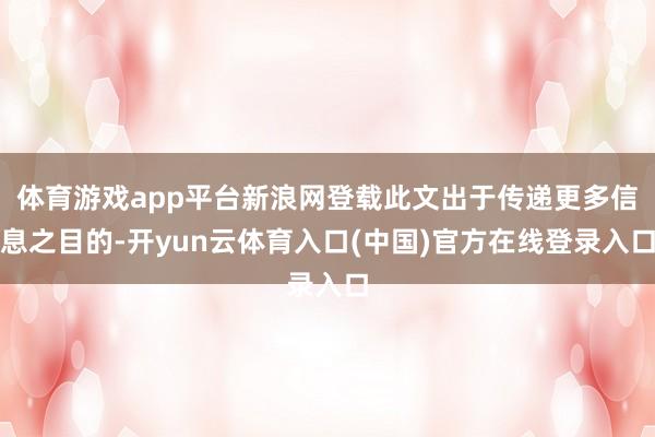 体育游戏app平台新浪网登载此文出于传递更多信息之目的-开yun云体育入口(中国)官方在线登录入口