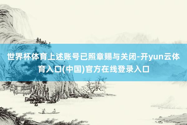 世界杯体育上述账号已照章赐与关闭-开yun云体育入口(中国)官方在线登录入口
