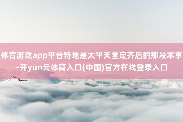 体育游戏app平台特地是太平天堂定齐后的那段本事-开yun云体育入口(中国)官方在线登录入口
