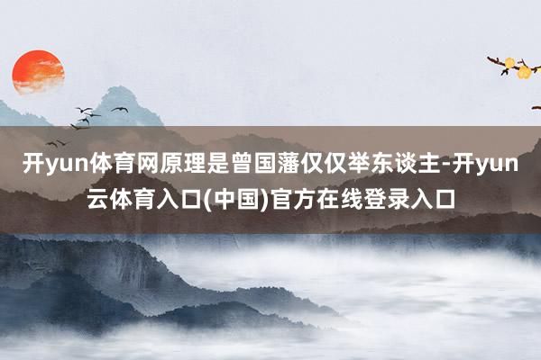 开yun体育网原理是曾国藩仅仅举东谈主-开yun云体育入口(中国)官方在线登录入口
