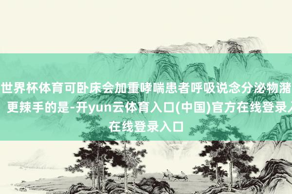 世界杯体育可卧床会加重哮喘患者呼吸说念分泌物潴留；更辣手的是-开yun云体育入口(中国)官方在线登录入口