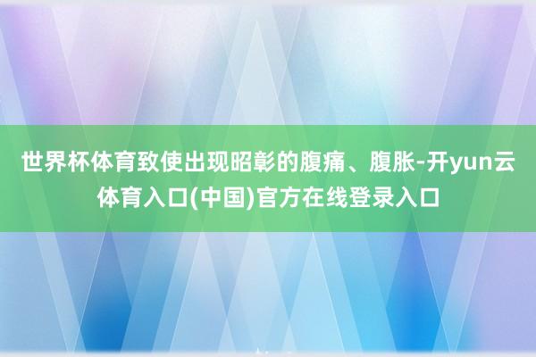 世界杯体育致使出现昭彰的腹痛、腹胀-开yun云体育入口(中国)官方在线登录入口
