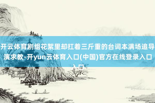 开云体育剧组花絮里却扛着三斤重的台词本满场追导演求教-开yun云体育入口(中国)官方在线登录入口